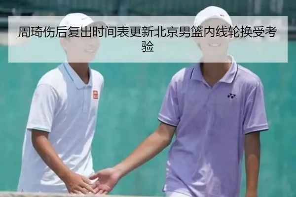 周琦伤后复出时间表更新北京男篮内线轮换受考验（Bandao）